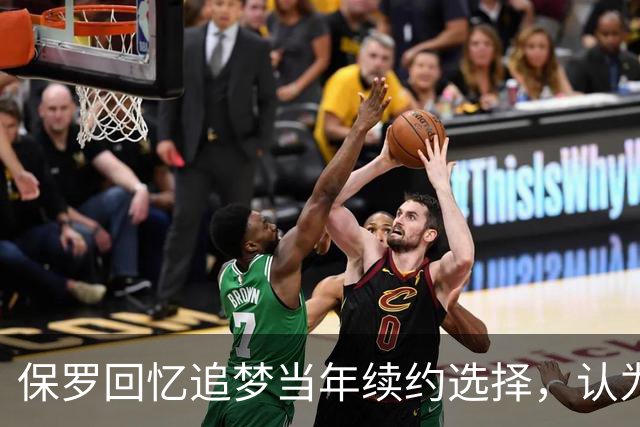 保罗回忆追梦当年续约选择，认为其可争顶薪