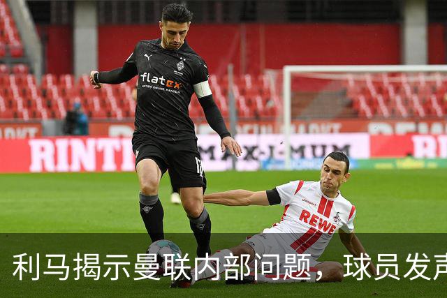 利马揭示曼联内部问题，球员发声引发争议
